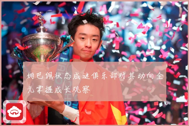 姆巴佩状态成谜俱乐部对其动向全无掌握成长观察