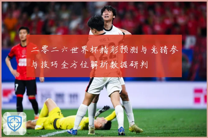 二零二六世界杯精彩预测与竞猜参与技巧全方位解析数据研判