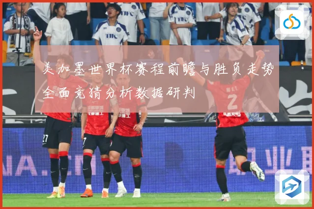 美加墨世界杯赛程前瞻与胜负走势全面竞猜分析数据研判
