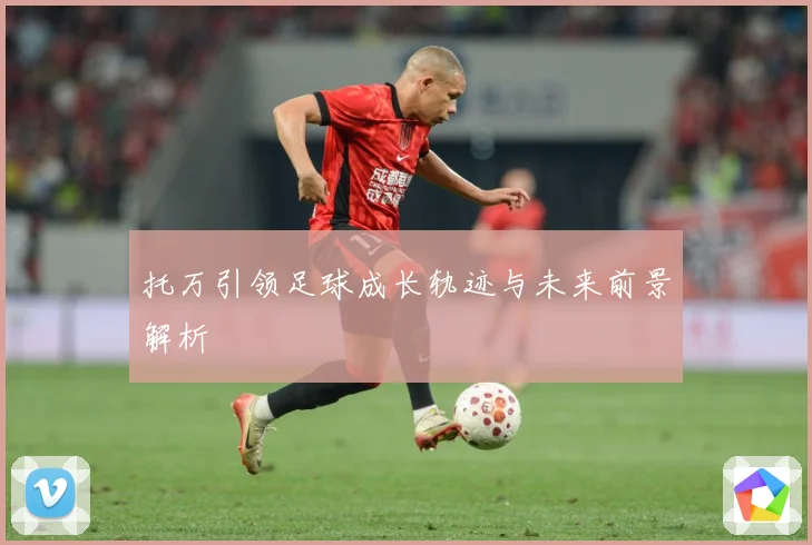 托万引领足球成长轨迹与未来前景解析