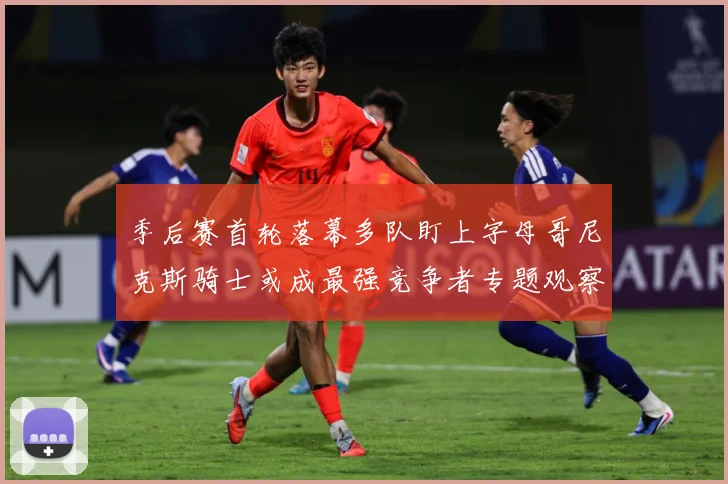 季后赛首轮落幕多队盯上字母哥尼克斯骑士或成最强竞争者专题观察