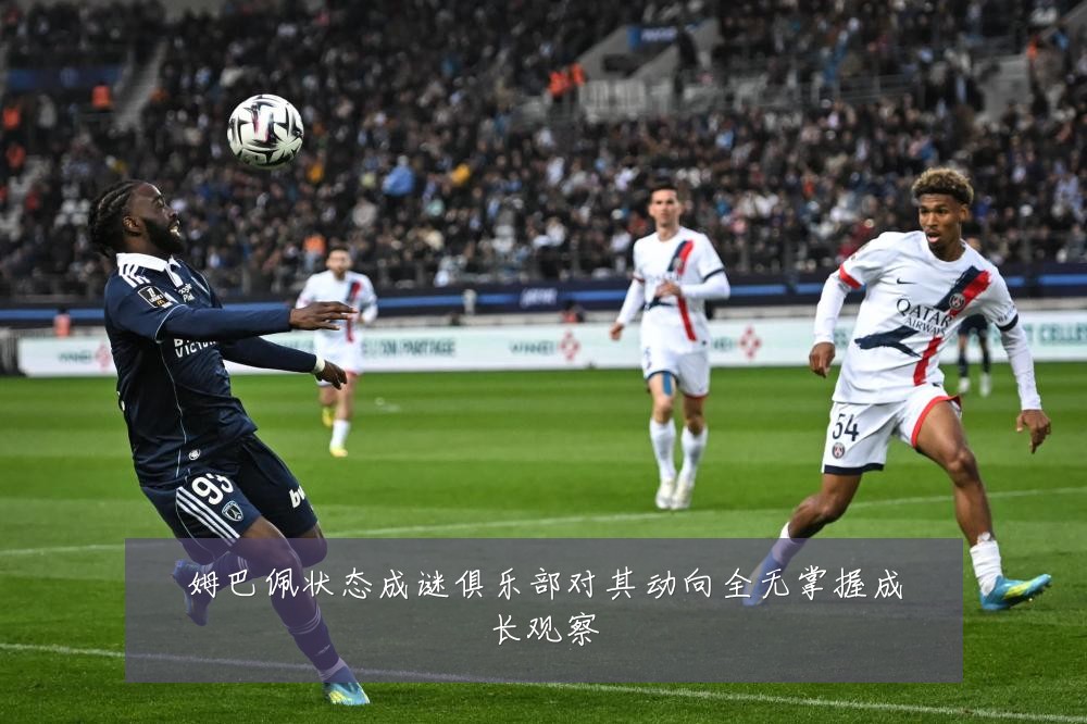 姆巴佩状态成谜俱乐部对其动向全无掌握成长观察