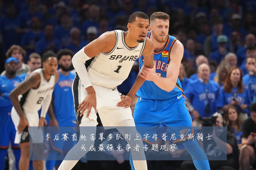 季后赛首轮落幕多队盯上字母哥尼克斯骑士或成最强竞争者专题观察