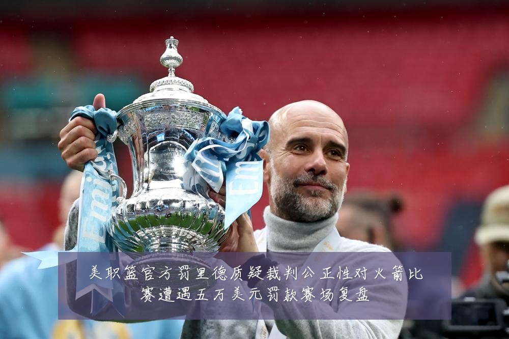 美职篮官方罚里德质疑裁判公正性对火箭比赛遭遇五万美元罚款赛场复盘