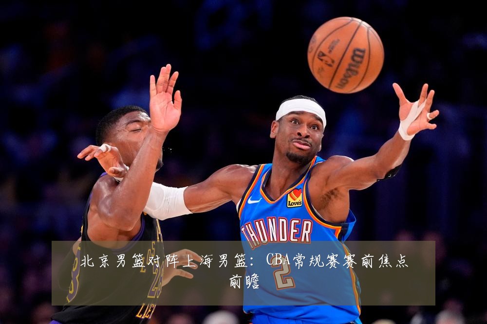 北京男篮对阵上海男篮：CBA常规赛赛前焦点前瞻